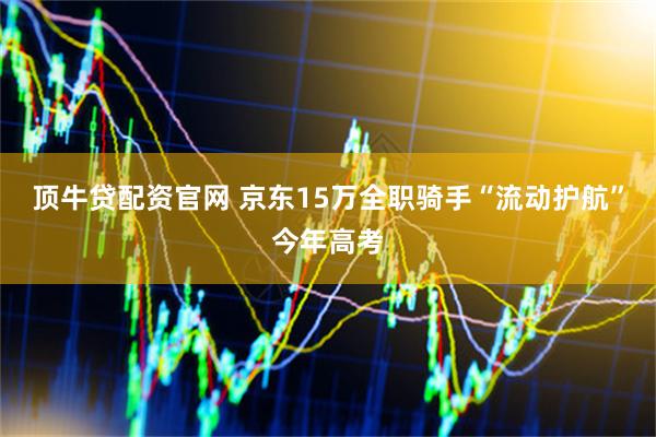顶牛贷配资官网 京东15万全职骑手“流动护航”今年高考